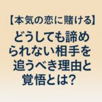 【本気の恋に賭ける】どうしても諦められない相手を追うべき理由