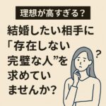 【理想が高すぎる？】結婚したい相手に“存在しない完璧な人”を求めていませんか