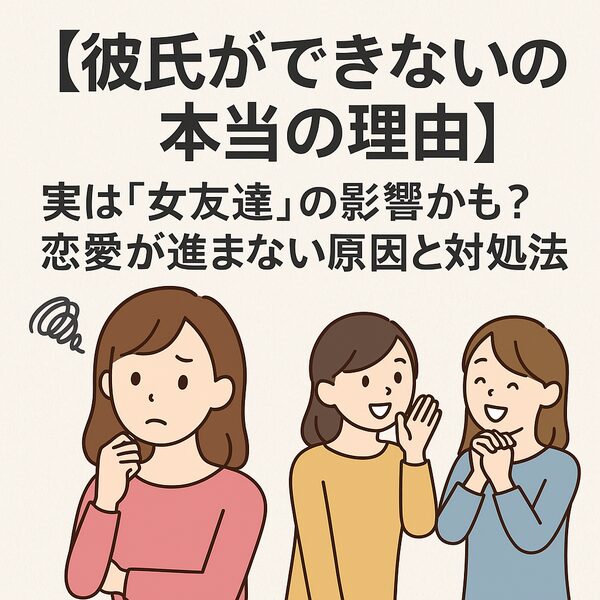 【彼氏ができない本当の理由】実は“女友達”の影響かも