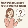 【好印象を与える】婚活や出会いの初対面で使える会話例＆質問集