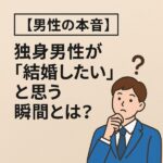 【男性の本音】独身男性が「結婚したい」と思う瞬間とは？タイミングと心理を解説
