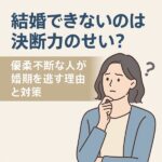 【結婚できないのは決断力のせい？】優柔不断な人が婚期を逃す理由と対策