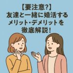 【要注意？】友達と一緒に婚活するメリット・デメリットを徹底解説！
