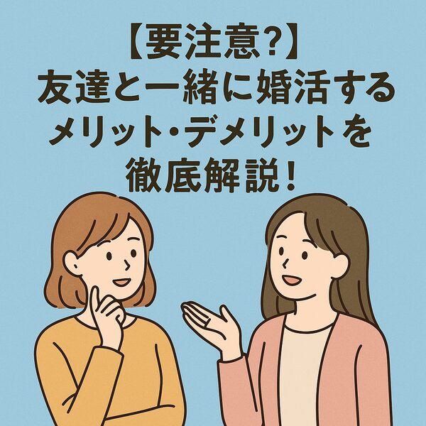 【要注意？】友達と一緒に婚活するメリット・デメリットを徹底解説！