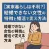 【実家暮らしは不利？】結婚できない女性の特徴と婚活で変える方法