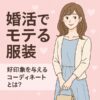 【婚活で男ウケする服とは？】清楚で好印象なモテ服を完全ガイド