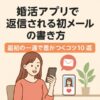 婚活アプリで返信される初メールの書き方｜最初の一通で差がつくコツ10選