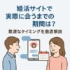 婚活アプリで実際に会うまでの期間は？最適なタイミングを徹底解説