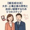 【婚活成功法】大手・上場企業の男性と出会い結婚するための5つのステップ