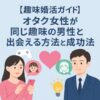 【趣味婚活ガイド】オタク女性が同じ趣味の男性と出会える方法と成功の秘訣