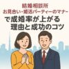 結婚相談所お見合い・婚活パーティーのマナーで成婚率が上がる理由と成功のコツ