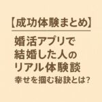【成功体験まとめ】婚活アプリで結婚した人のリアル体験談｜幸せを掴む秘訣とは？