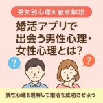 【男女別心理を徹底解説】婚活アプリで出会う男性心理・女性心理とは？