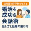 【婚活を成功させる会話術】初対面で好印象を与える話し方と話題の選び方